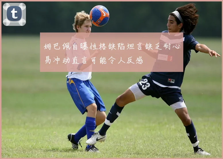 姆巴佩自曝性格缺陷坦言缺乏耐心易冲动直言可能令人反感
