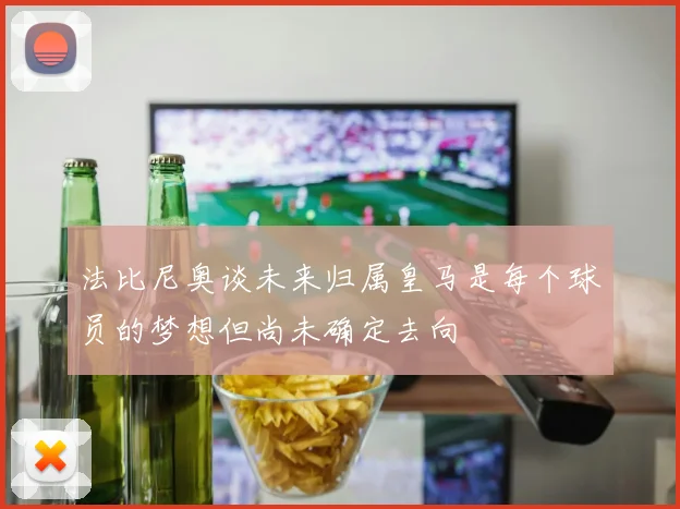 法比尼奥谈未来归属皇马是每个球员的梦想但尚未确定去向