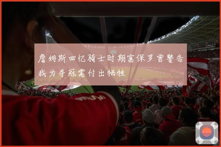 詹姆斯回忆骑士时期富保罗曾警告我为夺冠需付出牺牲