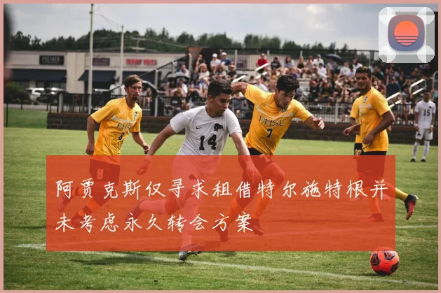阿贾克斯仅寻求租借特尔施特根并未考虑永久转会方案