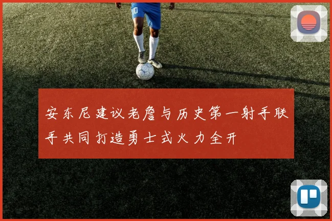 安东尼建议老詹与历史第一射手联手共同打造勇士式火力全开