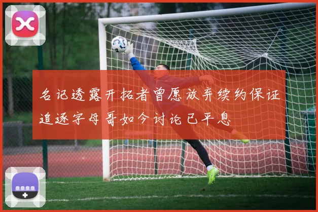 名记透露开拓者曾愿放弃续约保证追逐字母哥如今讨论已平息