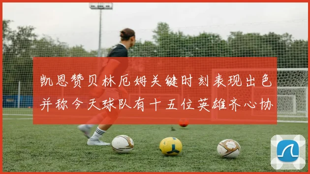 凯恩赞贝林厄姆关键时刻表现出色并称今天球队有十五位英雄齐心协力