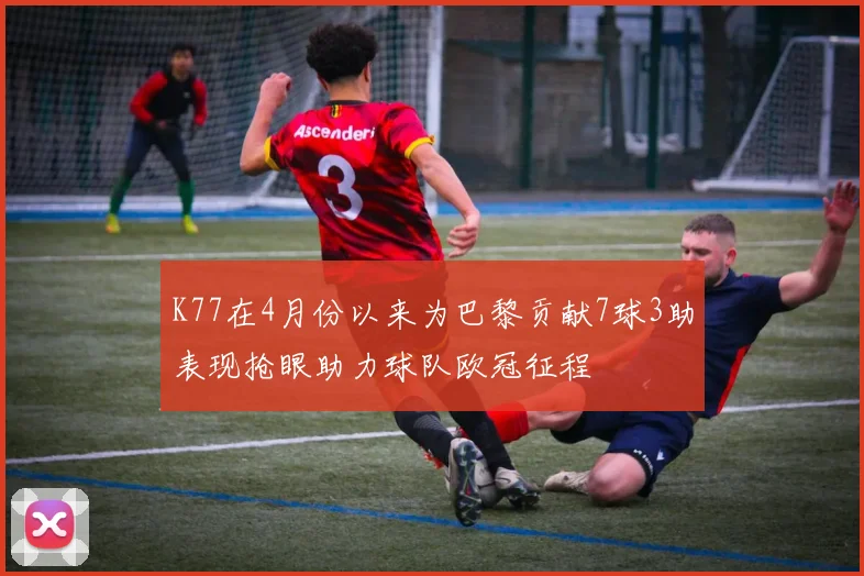K77在4月份以来为巴黎贡献7球3助表现抢眼助力球队欧冠征程