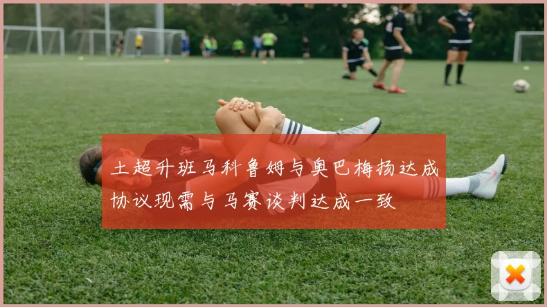土超升班马科鲁姆与奥巴梅扬达成协议现需与马赛谈判达成一致