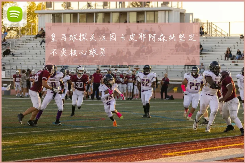 皇马球探关注因卡皮耶阿森纳坚定不卖核心球员