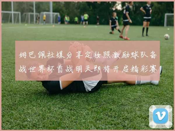 姆巴佩社媒分享定妆照激励球队备战世界杯首战明天即将开启精彩赛事