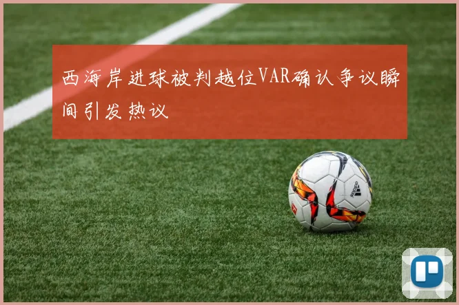 西海岸进球被判越位VAR确认争议瞬间引发热议