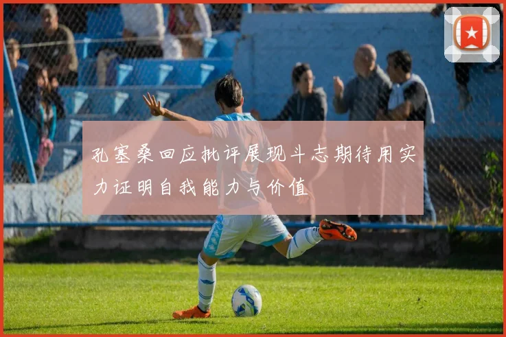 孔塞桑回应批评展现斗志期待用实力证明自我能力与价值